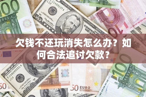 济南欠钱不还玩消失怎么办？如何合法追讨欠款？