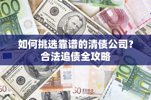 济南如何挑选靠谱的清债公司?合法追债全攻略 济南如何挑选靠谱的清债公司?合法追债全攻略