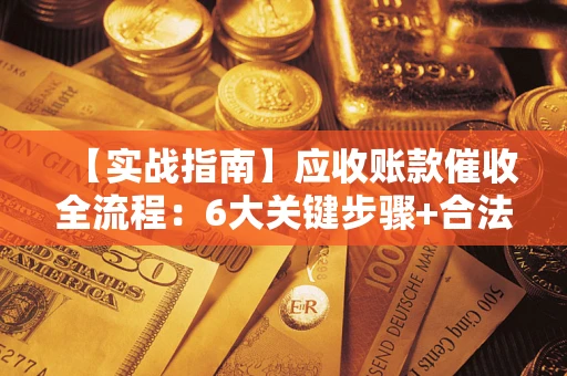 济南【实战指南】应收账款催收全流程：6大关键步骤+合法回款技巧