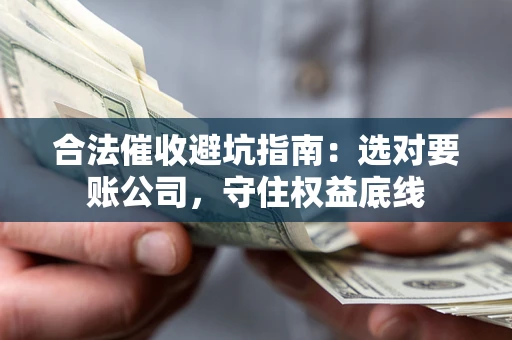 济南合法催收避坑指南：选对要账公司，守住权益底线