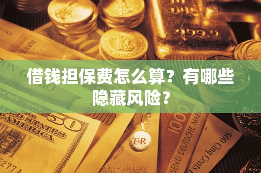 济南借钱担保费怎么算？有哪些隐藏风险？