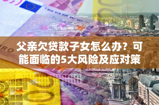 济南父亲欠贷款子女怎么办?可能面临的5大风险及应对策略 济南父亲欠贷款子女怎么办?可能面临的5大风险及应对策略