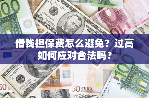 济南借钱担保费怎么避免？过高如何应对合法吗？
