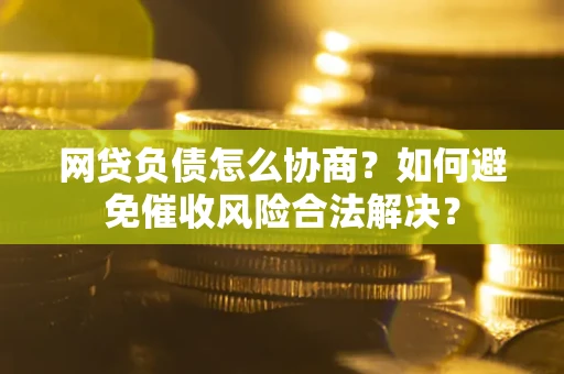 济南网贷负债怎么协商？如何避免催收风险合法解决？