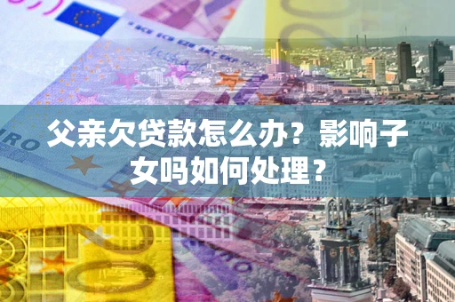 济南父亲欠贷款怎么办？影响子女吗如何处理？