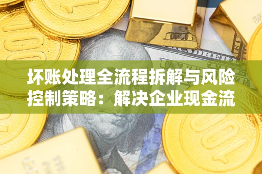 济南坏账处理全流程拆解与风险控制策略：解决企业现金流顽疾的实战指南