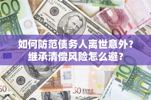 济南如何防范债务人离世意外？继承清偿风险怎么避？