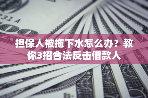 济南担保人被拖下水怎么办？教你3招合法反击借款人