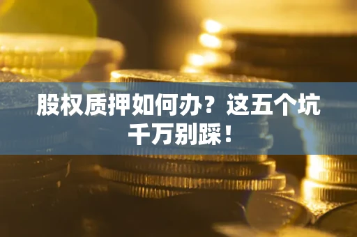 济南股权质押如何办？这五个坑千万别踩！