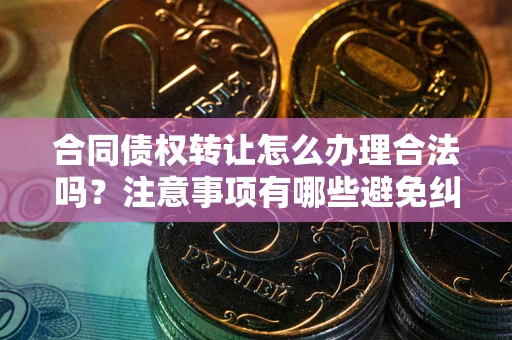 济南合同债权转让怎么办理合法吗？注意事项有哪些避免纠纷？