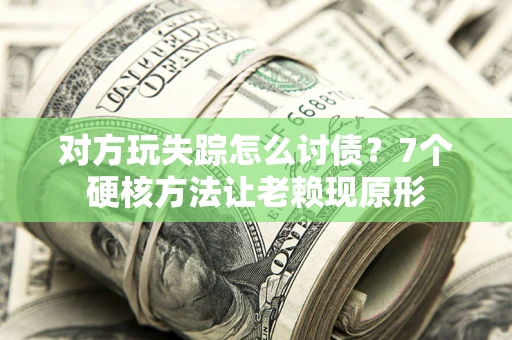 济南对方玩失踪怎么讨债？7个硬核方法让老赖现原形