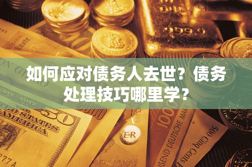 济南如何应对债务人去世？债务处理技巧哪里学？