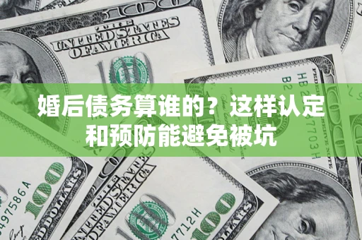 济南婚后债务算谁的？这样认定和预防能避免被坑