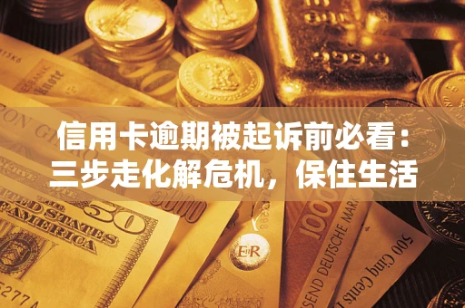 济南信用卡逾期被起诉前必看：三步走化解危机，保住生活尊严