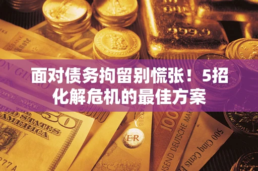 济南面对债务拘留别慌张！5招化解危机的最佳方案