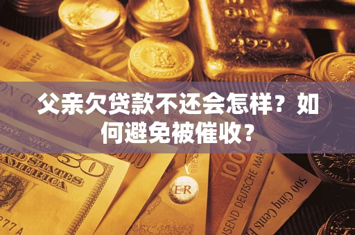 济南父亲欠贷款不还会怎样？如何避免被催收？