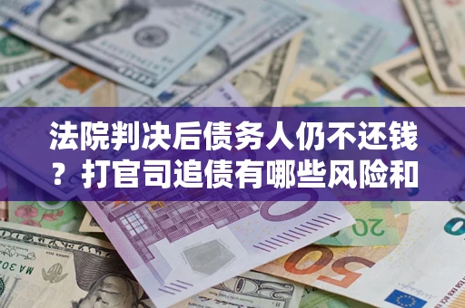 济南法院判决后债务人仍不还钱？打官司追债有哪些风险和技巧？