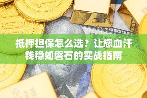 济南抵押担保怎么选？让您血汗钱稳如磐石的实战指南