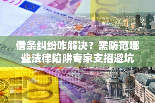 济南借条纠纷咋解决？需防范哪些法律陷阱专家支招避坑