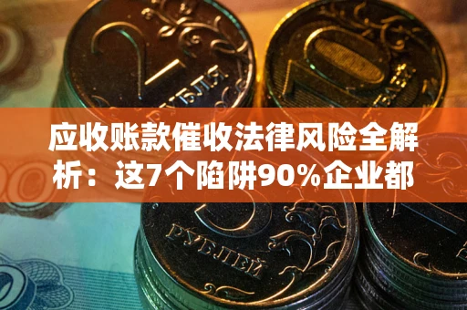 济南应收账款催收法律风险全解析：这7个陷阱90%企业都踩过（含合规应对指南）