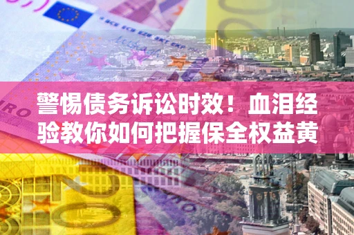 济南警惕债务诉讼时效！血泪经验教你如何把握保全权益黄金期