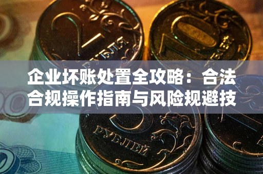 济南企业坏账处置全攻略：合法合规操作指南与风险规避技巧解析