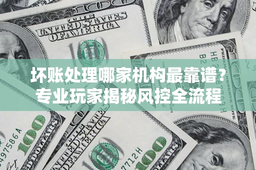 济南坏账处理哪家机构最靠谱？专业玩家揭秘风控全流程
