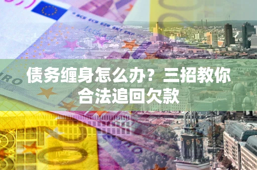 济南债务缠身怎么办？三招教你合法追回欠款