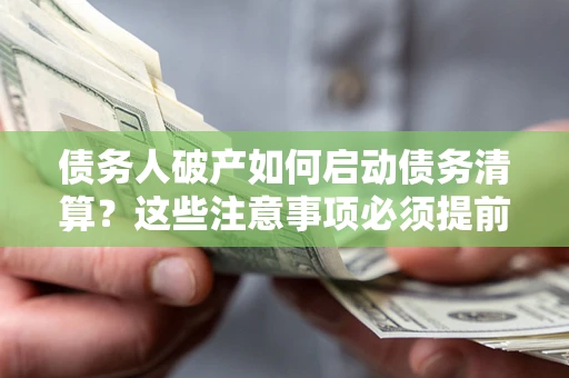 济南债务人破产如何启动债务清算？这些注意事项必须提前知道
