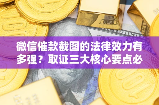 济南微信催款截图的法律效力有多强？取证三大核心要点必须知道！