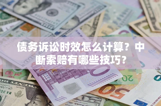 济南债务诉讼时效怎么计算？中断索赔有哪些技巧？