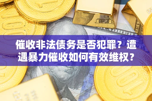 济南催收非法债务是否犯罪?遭遇暴力催收如何有效维权? 济南催收非法债务是否犯罪?遭遇暴力催收如何有效维权?