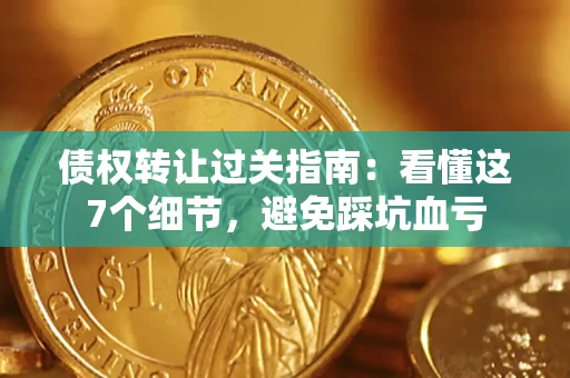 济南债权转让过关指南：看懂这7个细节，避免踩坑血亏