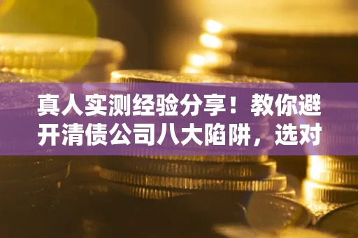 济南真人实测经验分享！教你避开清债公司八大陷阱，选对机构少走十年弯路