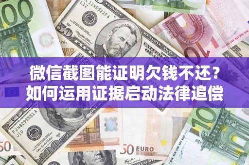 济南微信截图能证明欠钱不还？如何运用证据启动法律追偿程序？