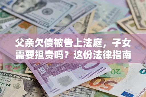 济南父亲欠债被告上法庭，子女需要担责吗？这份法律指南必须看完