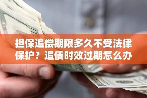 济南担保追偿期限多久不受法律保护？追债时效过期怎么办？