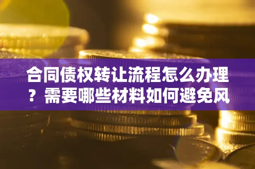 济南合同债权转让流程怎么办理？需要哪些材料如何避免风险？
