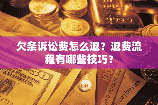 济南欠条诉讼费怎么退？退费流程有哪些技巧？