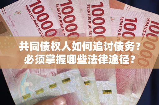 济南共同债权人如何追讨债务？必须掌握哪些法律途径？