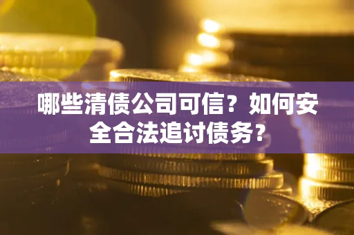 济南哪些清债公司可信？如何安全合法追讨债务？