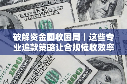 济南破解资金回收困局｜这些专业追款策略让合规催收效率翻倍