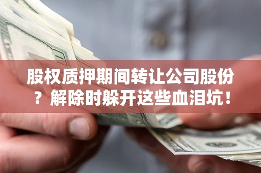 济南股权质押期间转让公司股份？解除时躲开这些血泪坑！