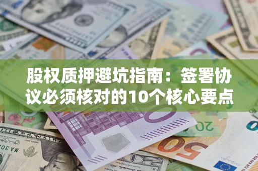 济南股权质押避坑指南：签署协议必须核对的10个核心要点