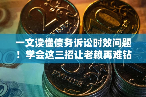 济南一文读懂债务诉讼时效问题！学会这三招让老赖再难钻空子