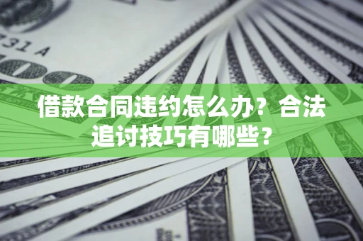 济南借款合同违约怎么办？合法追讨技巧有哪些？