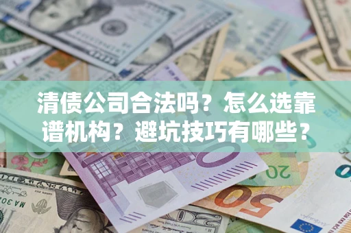 济南清债公司合法吗？怎么选靠谱机构？避坑技巧有哪些？