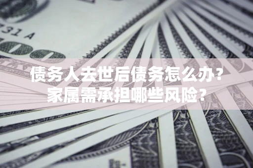 济南债务人去世后债务怎么办？家属需承担哪些风险？