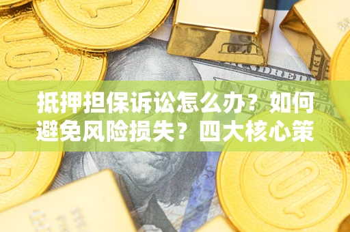济南抵押担保诉讼怎么办？如何避免风险损失？四大核心策略全解读