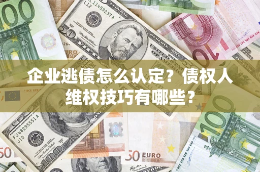 济南企业逃债怎么认定？债权人维权技巧有哪些？